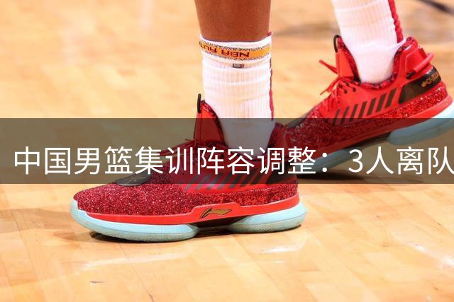 中国男篮集训阵容调整：3人离队，崔永熙推迟归期