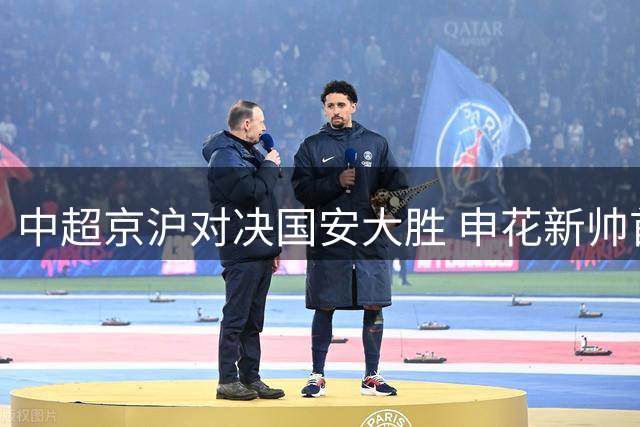 中超京沪对决国安大胜 申花新帅首秀惨遭失利