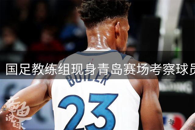 国足教练组现身青岛赛场考察球员