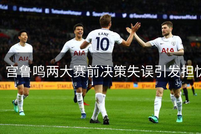 宫鲁鸣两大赛前决策失误引发担忧