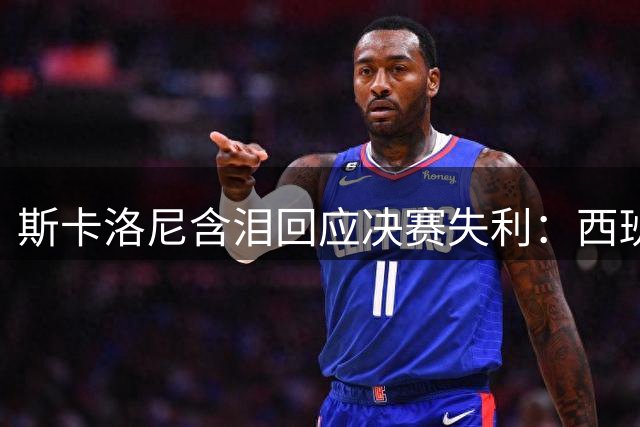 斯卡洛尼含泪回应决赛失利：西班牙确实更强 但阿根廷精神永存