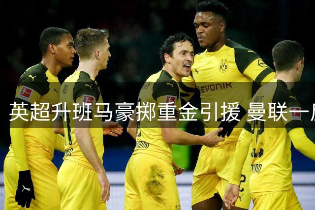 英超升班马豪掷重金引援 曼联一反常态低调引质疑
