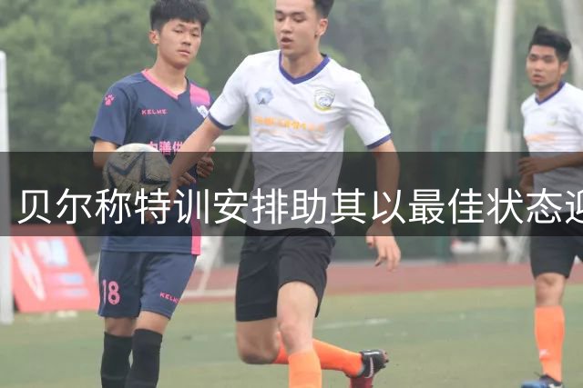 贝尔称特训安排助其以最佳状态迎战世界杯