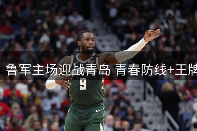 鲁军主场迎战青岛 青春防线+王牌攻击群蓄势待发